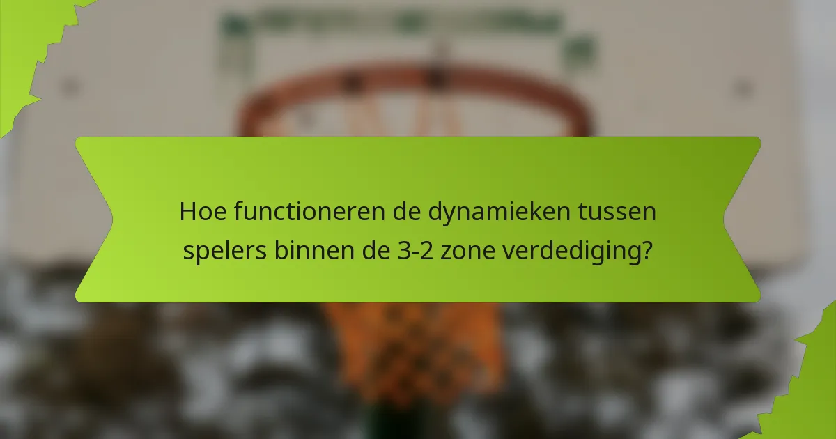 Hoe functioneren de dynamieken tussen spelers binnen de 3-2 zone verdediging?