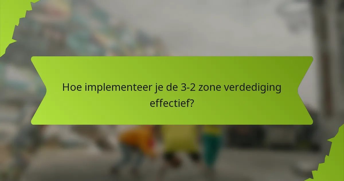 Hoe implementeer je de 3-2 zone verdediging effectief?