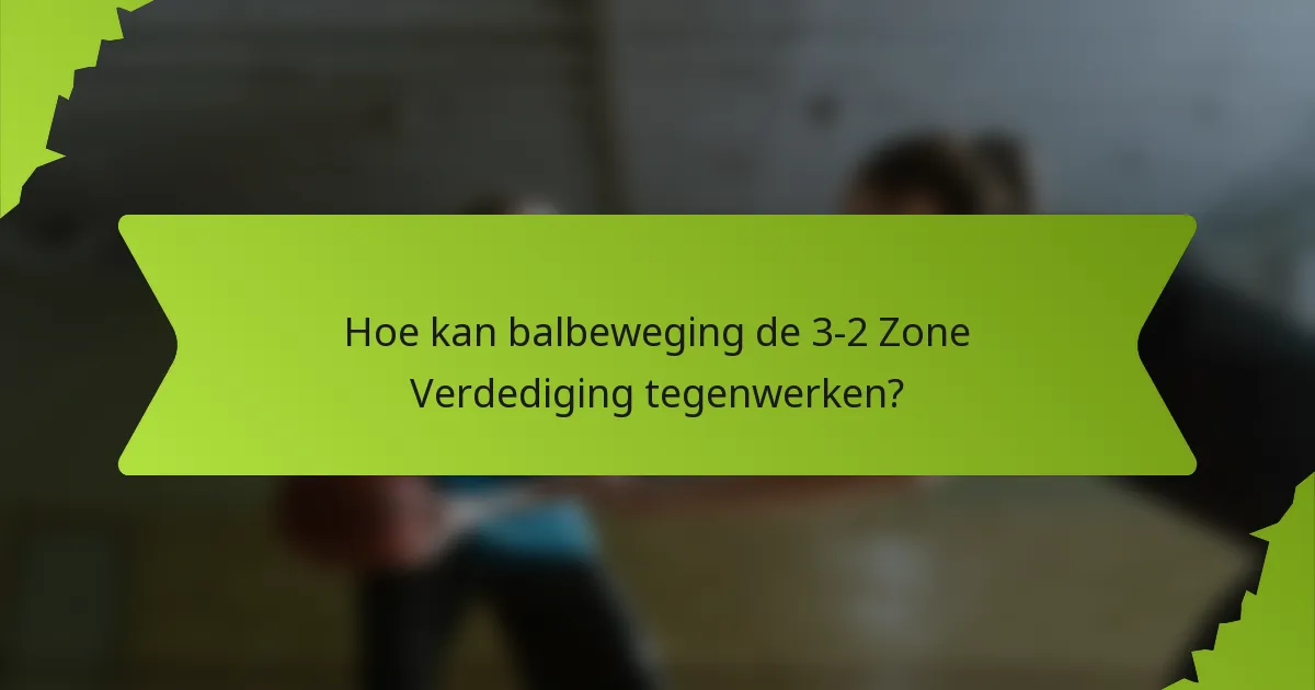 Hoe kan balbeweging de 3-2 Zone Verdediging tegenwerken?