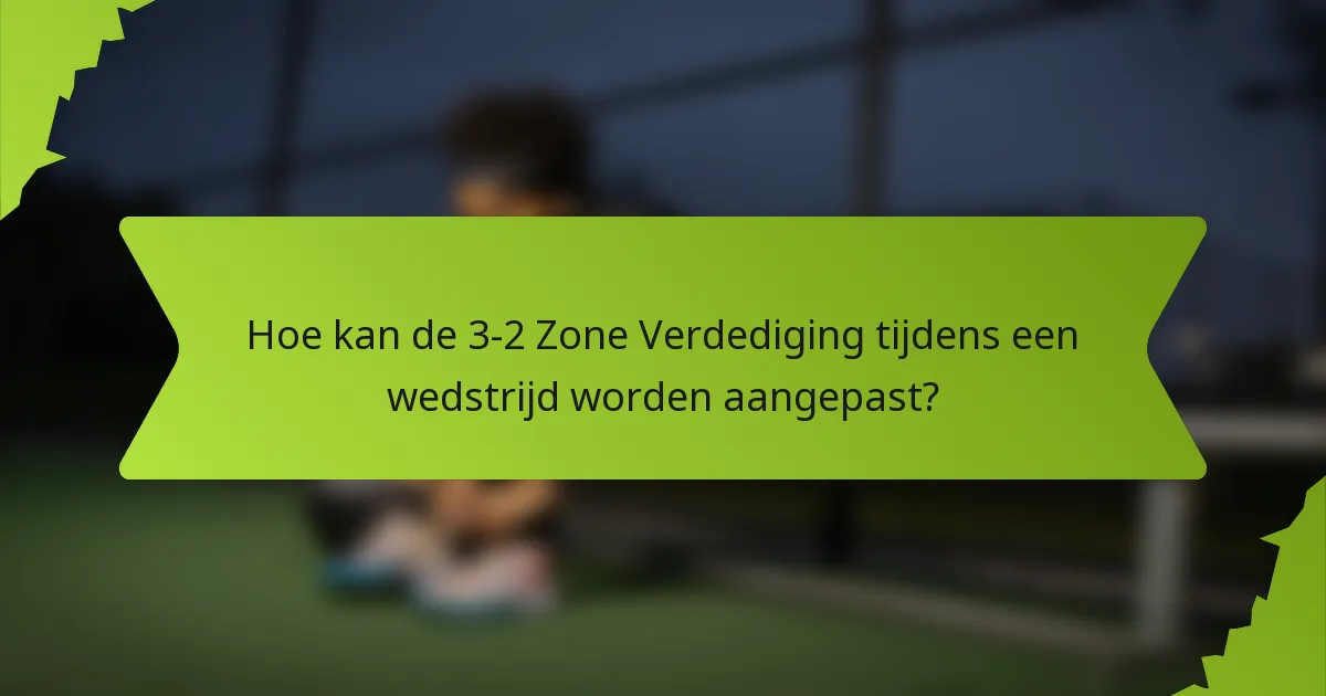 Hoe kan de 3-2 Zone Verdediging tijdens een wedstrijd worden aangepast?
