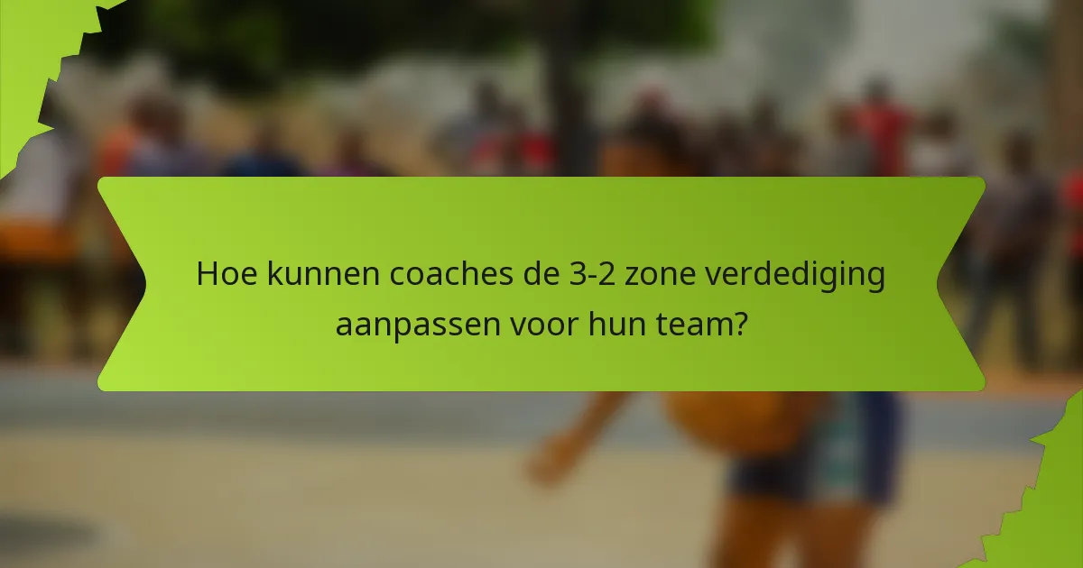 Hoe kunnen coaches de 3-2 zone verdediging aanpassen voor hun team?