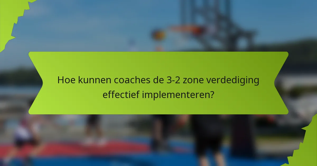 Hoe kunnen coaches de 3-2 zone verdediging effectief implementeren?