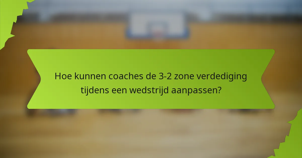 Hoe kunnen coaches de 3-2 zone verdediging tijdens een wedstrijd aanpassen?