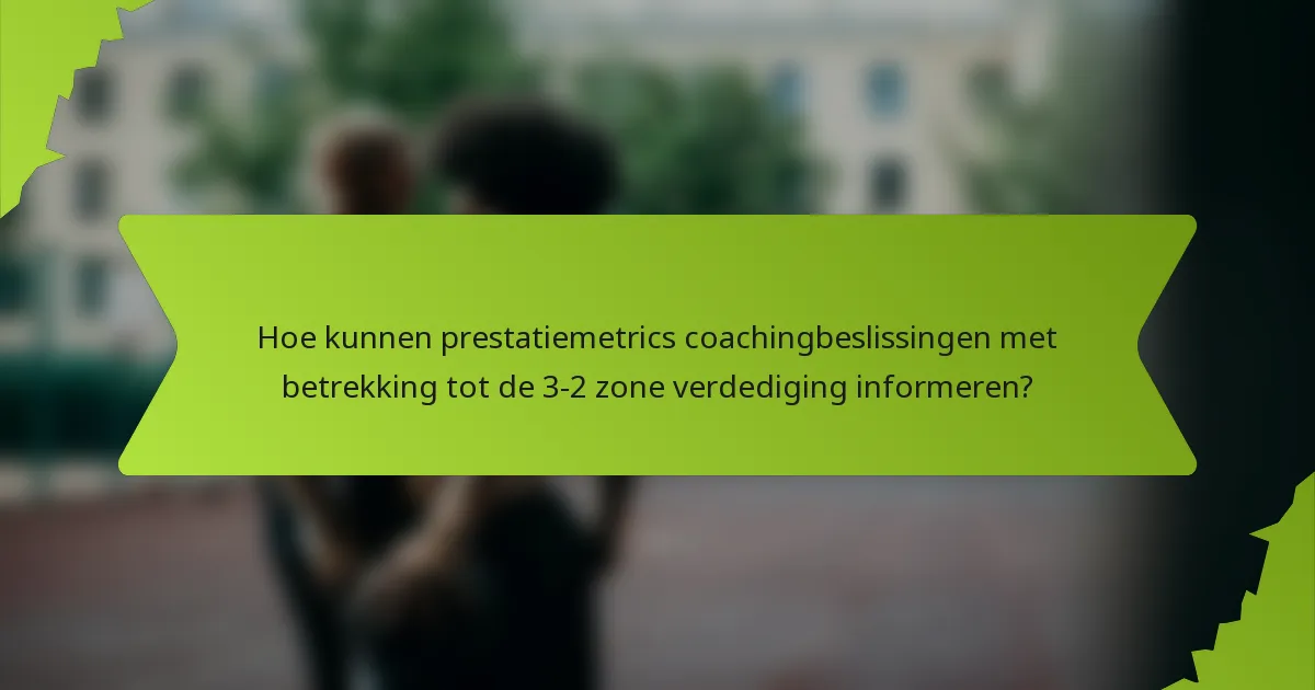 Hoe kunnen prestatiemetrics coachingbeslissingen met betrekking tot de 3-2 zone verdediging informeren?