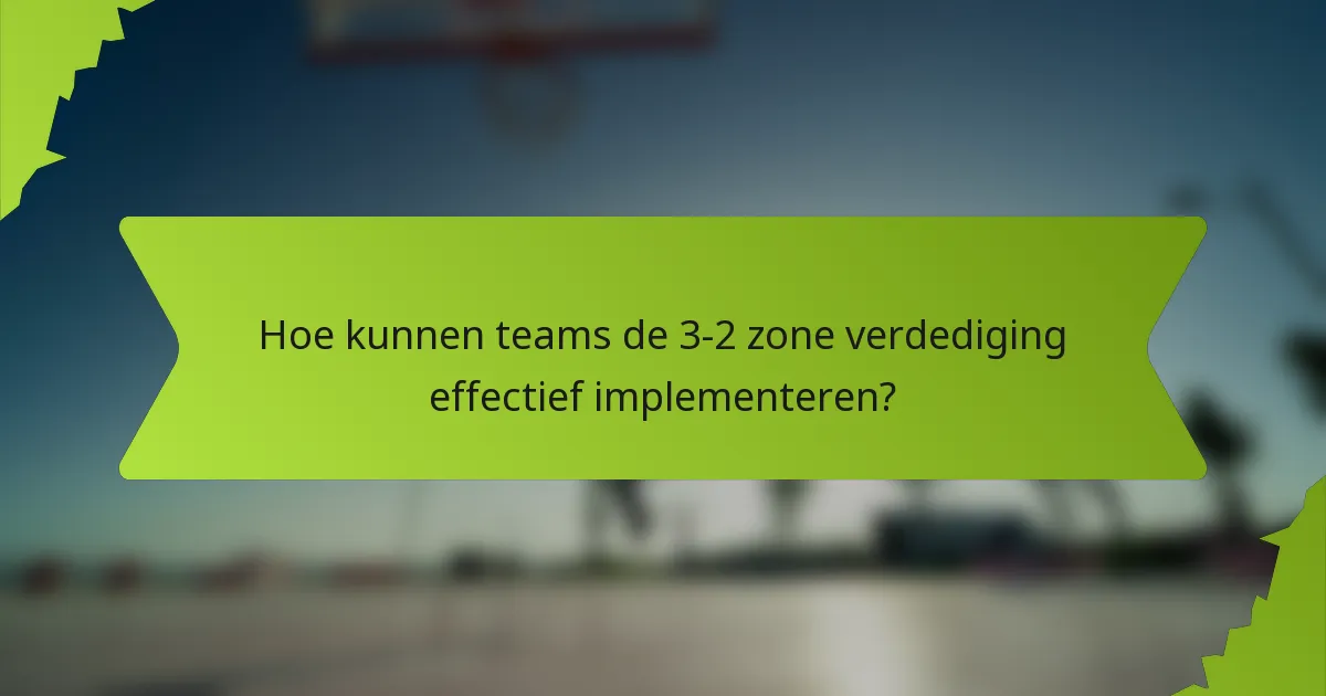 Hoe kunnen teams de 3-2 zone verdediging effectief implementeren?