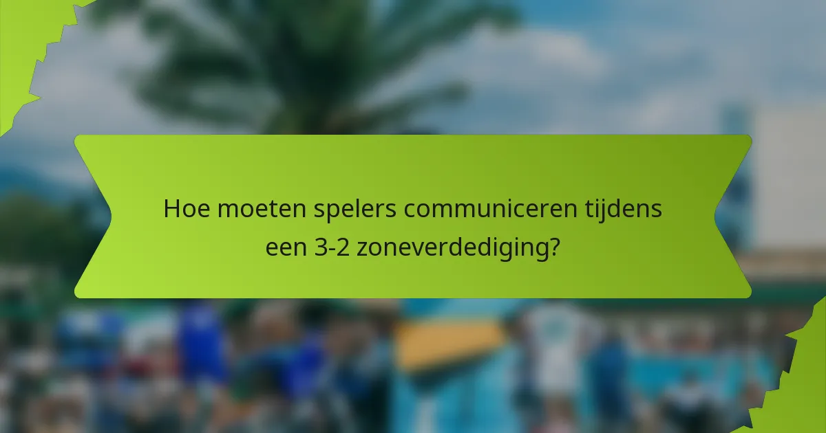 Hoe moeten spelers communiceren tijdens een 3-2 zoneverdediging?