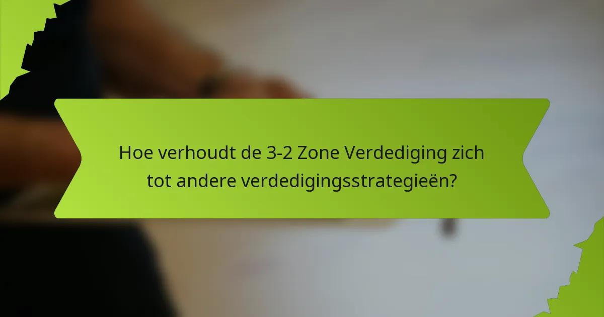 Hoe verhoudt de 3-2 Zone Verdediging zich tot andere verdedigingsstrategieën?