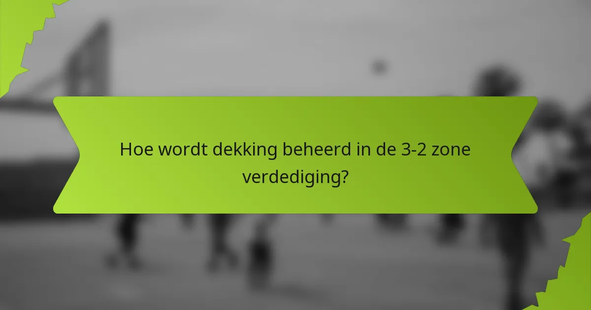 Hoe wordt dekking beheerd in de 3-2 zone verdediging?