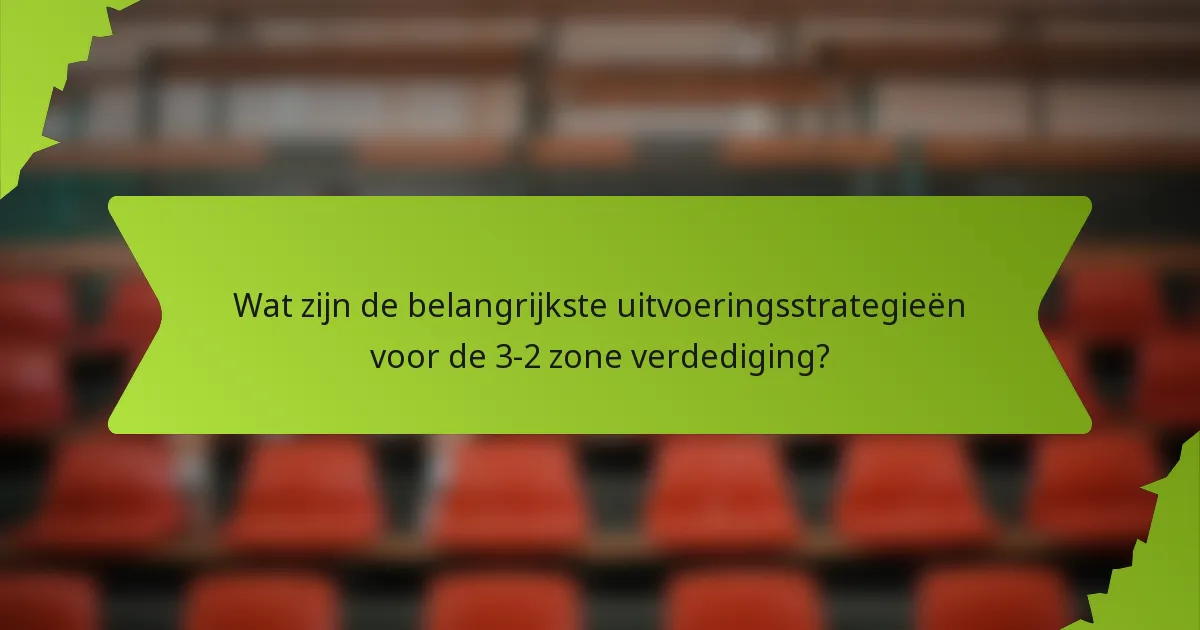 Wat zijn de belangrijkste uitvoeringsstrategieën voor de 3-2 zone verdediging?
