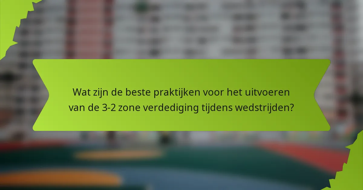 Wat zijn de beste praktijken voor het uitvoeren van de 3-2 zone verdediging tijdens wedstrijden?