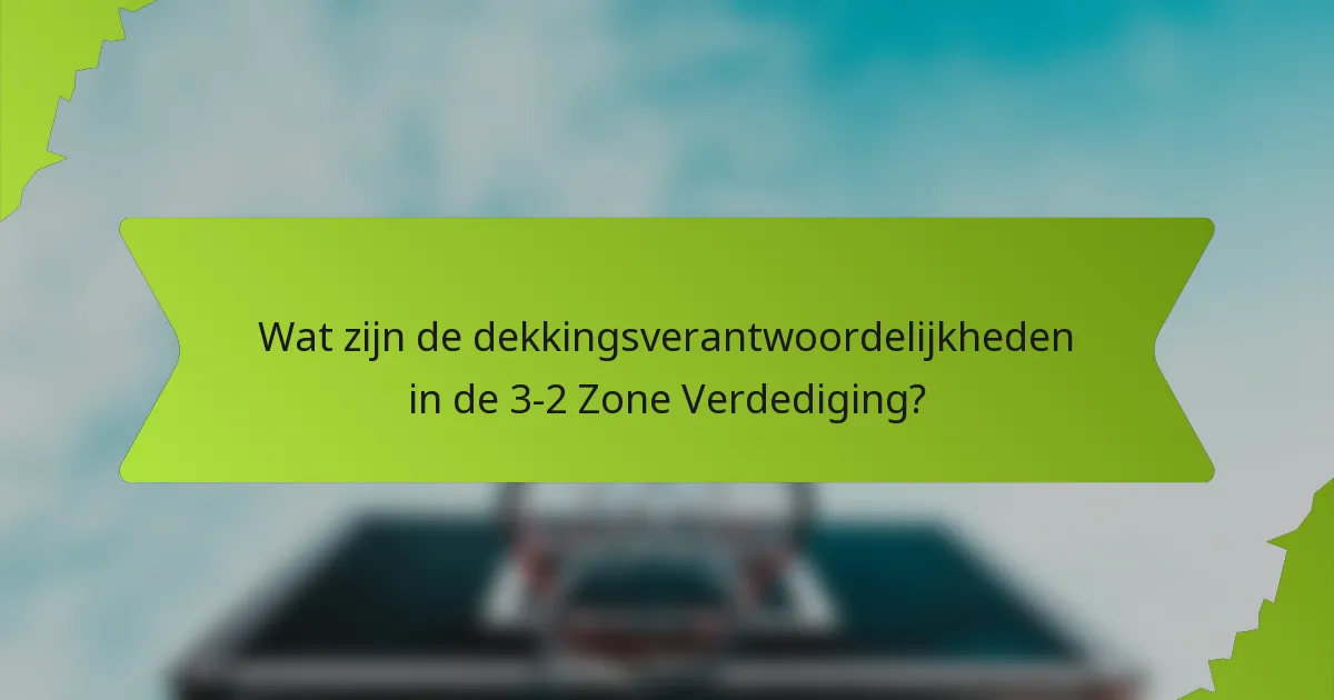 Wat zijn de dekkingsverantwoordelijkheden in de 3-2 Zone Verdediging?