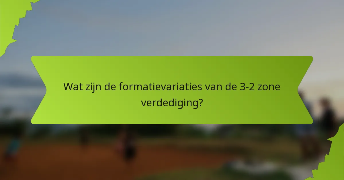Wat zijn de formatievariaties van de 3-2 zone verdediging?
