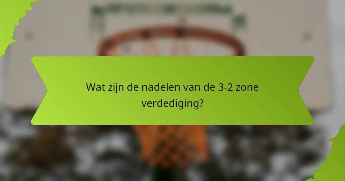 Wat zijn de nadelen van de 3-2 zone verdediging?