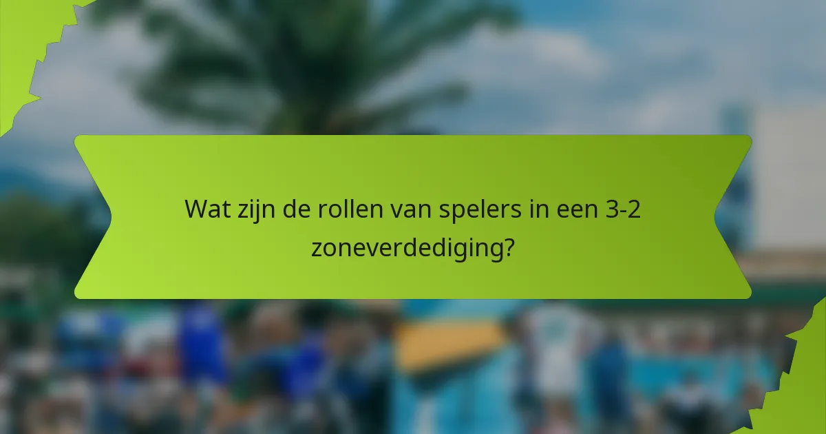 Wat zijn de rollen van spelers in een 3-2 zoneverdediging?