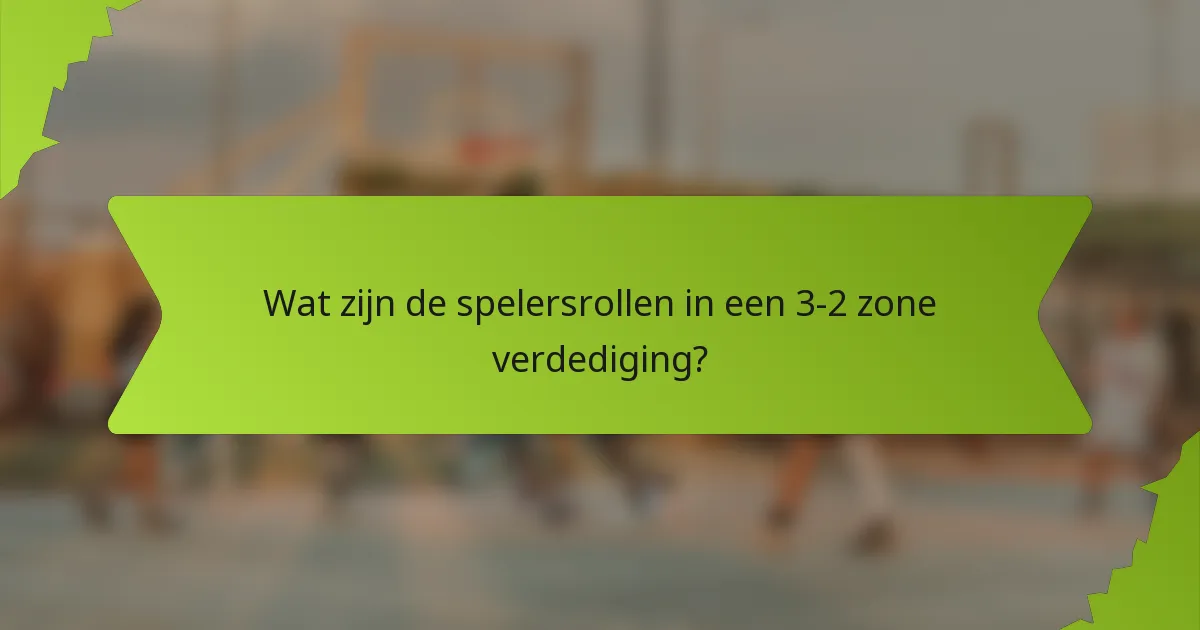 Wat zijn de spelersrollen in een 3-2 zone verdediging?