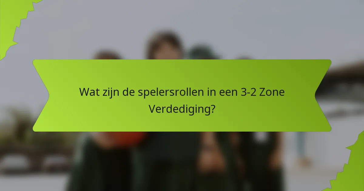 Wat zijn de spelersrollen in een 3-2 Zone Verdediging?