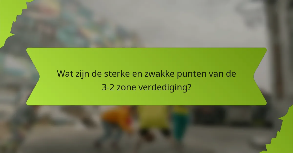 Wat zijn de sterke en zwakke punten van de 3-2 zone verdediging?