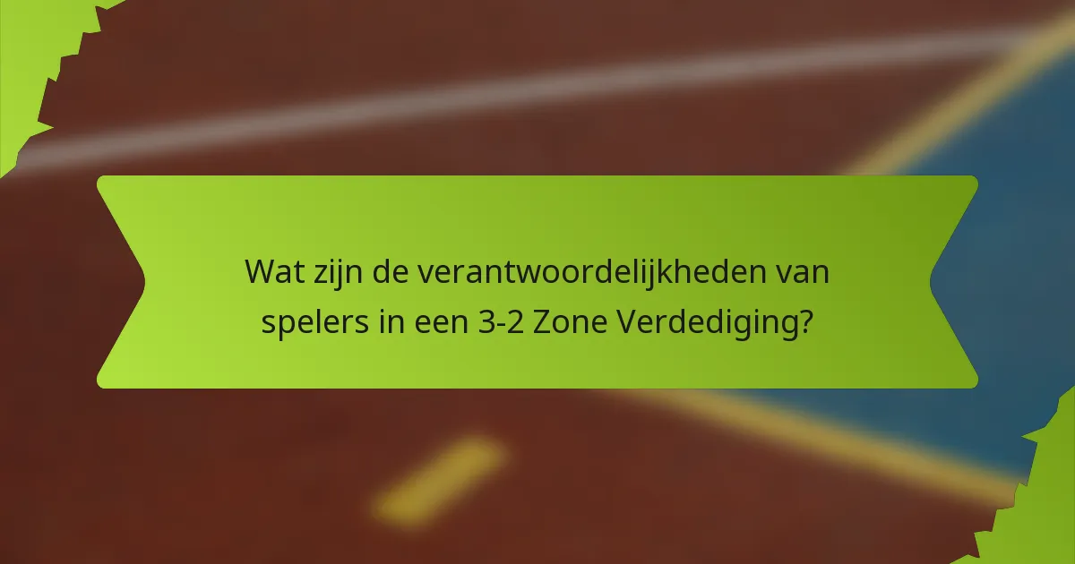 Wat zijn de verantwoordelijkheden van spelers in een 3-2 Zone Verdediging?