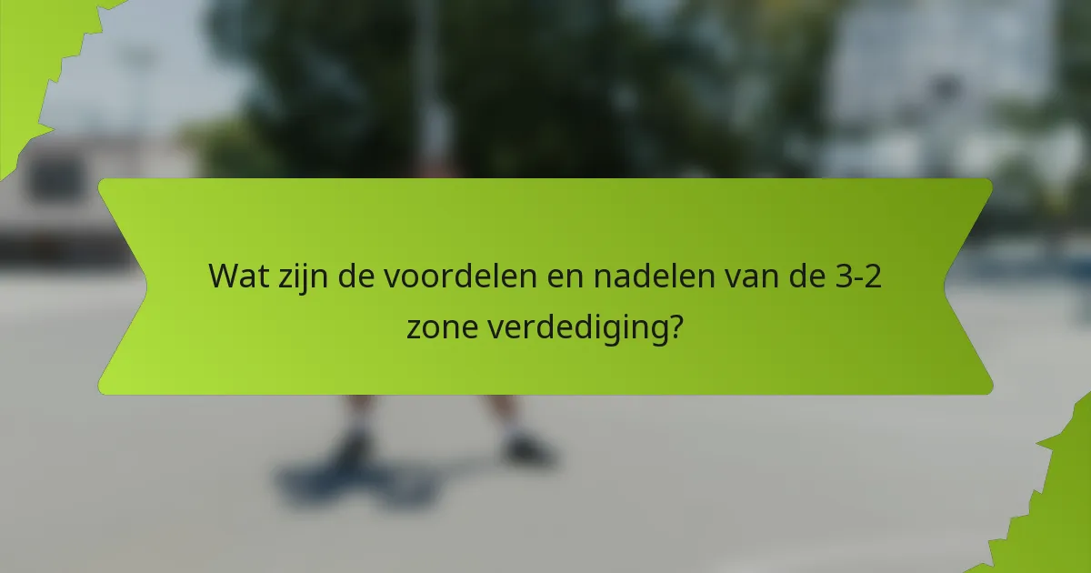 Wat zijn de voordelen en nadelen van de 3-2 zone verdediging?