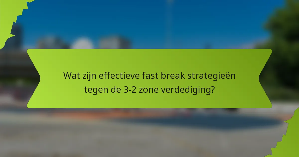 Wat zijn effectieve fast break strategieën tegen de 3-2 zone verdediging?