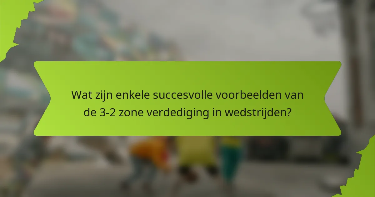 Wat zijn enkele succesvolle voorbeelden van de 3-2 zone verdediging in wedstrijden?