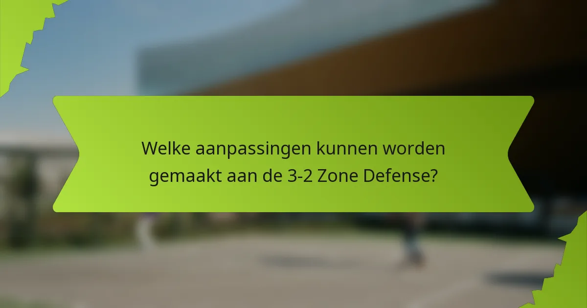Welke aanpassingen kunnen worden gemaakt aan de 3-2 Zone Defense?
