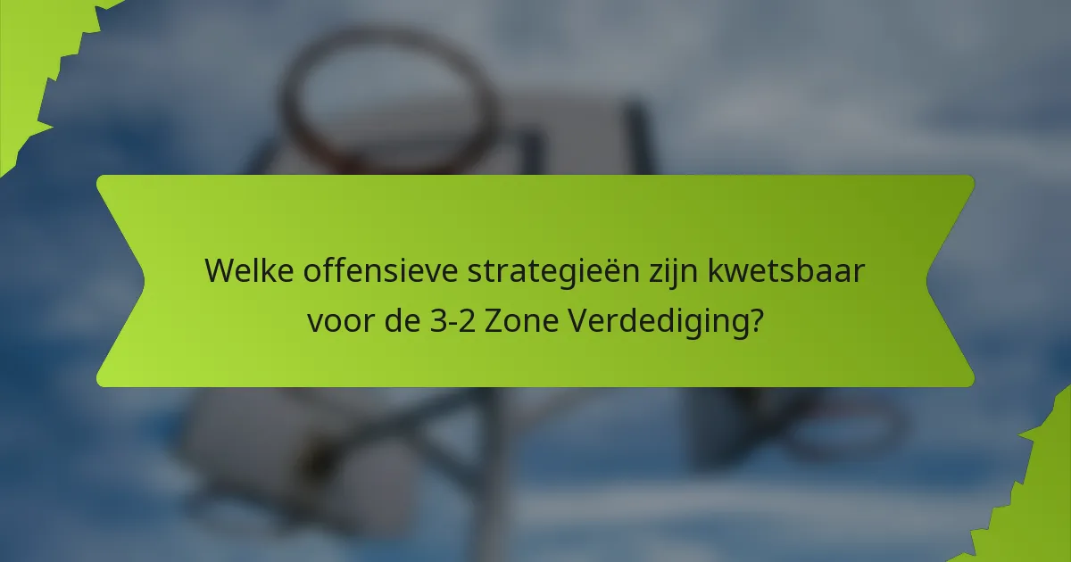 Welke offensieve strategieën zijn kwetsbaar voor de 3-2 Zone Verdediging?
