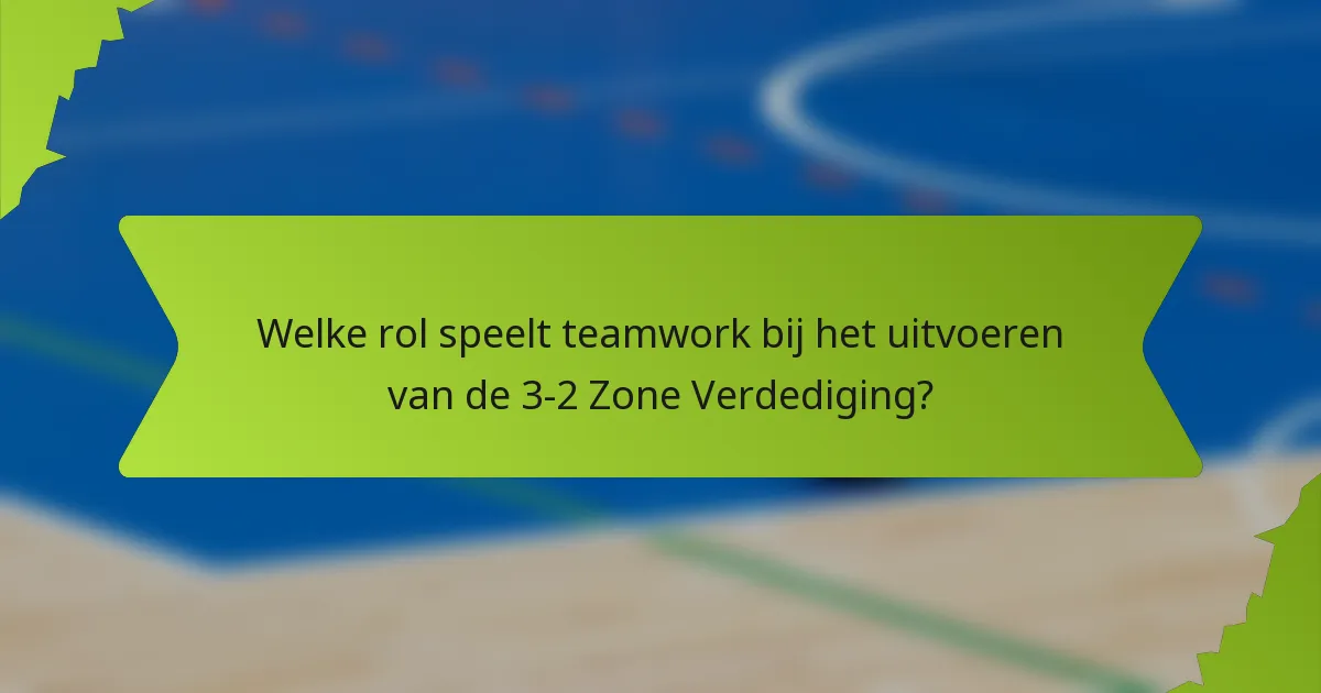 Welke rol speelt teamwork bij het uitvoeren van de 3-2 Zone Verdediging?