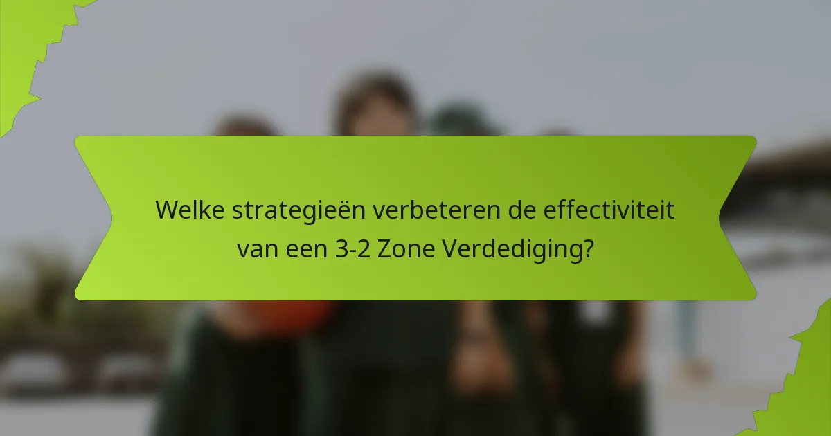Welke strategieën verbeteren de effectiviteit van een 3-2 Zone Verdediging?