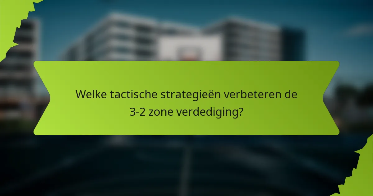 Welke tactische strategieën verbeteren de 3-2 zone verdediging?